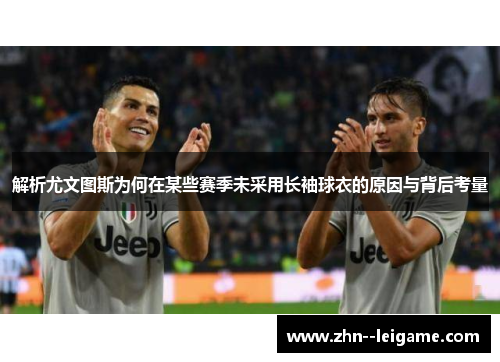 解析尤文图斯为何在某些赛季未采用长袖球衣的原因与背后考量