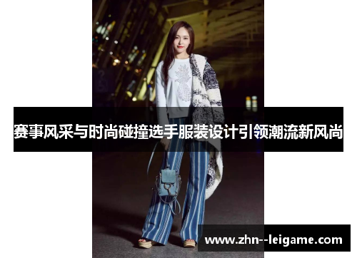 赛事风采与时尚碰撞选手服装设计引领潮流新风尚 赛事风采与时尚碰撞选手服装设计引领潮流新风尚