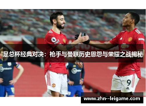 足总杯经典对决:枪手与曼联历史恩怨与荣耀之战揭秘 足总杯经典对决:枪手与曼联历史恩怨与荣耀之战揭秘