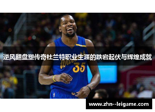 逆风翻盘塑传奇杜兰特职业生涯的跌宕起伏与辉煌成就 逆风翻盘塑传奇杜兰特职业生涯的跌宕起伏与辉煌成就