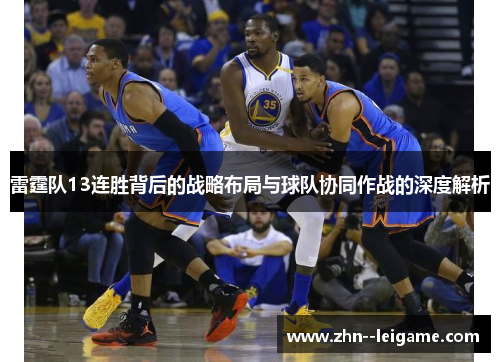 雷霆队13连胜背后的战略布局与球队协同作战的深度解析 雷霆队13连胜背后的战略布局与球队协同作战的深度解析