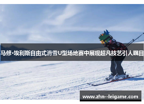 马修·埃利斯自由式滑雪U型场地赛中展现超凡技艺引人瞩目
