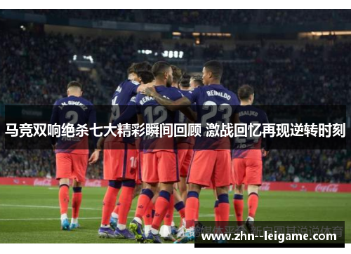 马竞双响绝杀七大精彩瞬间回顾 激战回忆再现逆转时刻