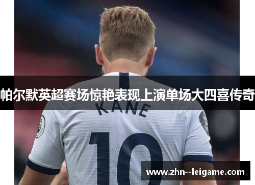 帕尔默英超赛场惊艳表现上演单场大四喜传奇