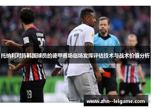 托纳利对阵韩国球员的德甲赛场临场发挥评估技术与战术价值分析