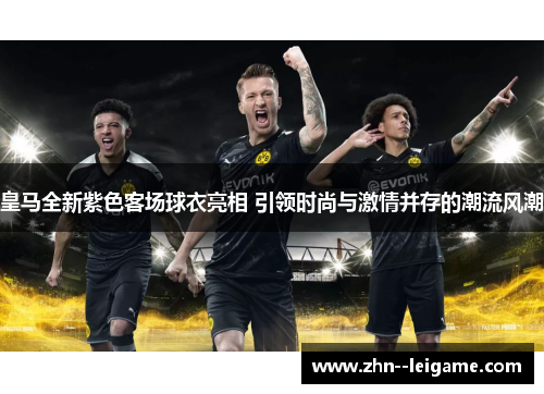 皇马全新紫色客场球衣亮相 引领时尚与激情并存的潮流风潮