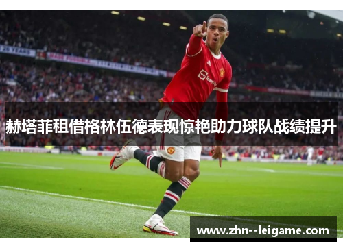 赫塔菲租借格林伍德表现惊艳助力球队战绩提升