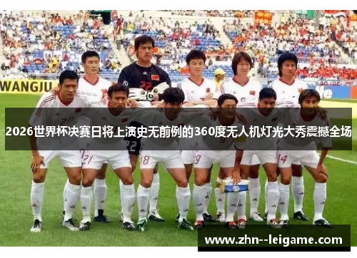 2026世界杯决赛日将上演史无前例的360度无人机灯光大秀震撼全场