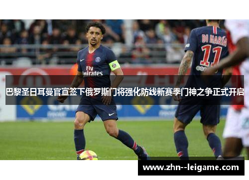 巴黎圣日耳曼官宣签下俄罗斯门将强化防线新赛季门神之争正式开启