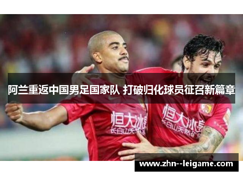 阿兰重返中国男足国家队 打破归化球员征召新篇章 阿兰重返中国男足国家队 打破归化球员征召新篇章