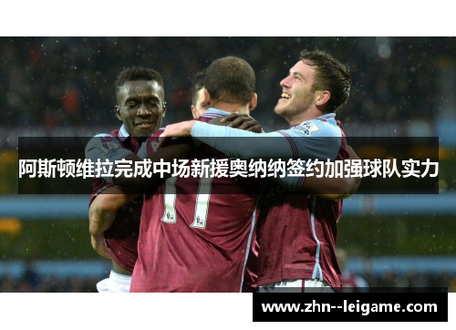 阿斯顿维拉完成中场新援奥纳纳签约加强球队实力