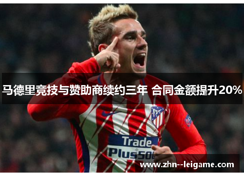 马德里竞技与赞助商续约三年 合同金额提升20% 马德里竞技与赞助商续约三年 合同金额提升20%