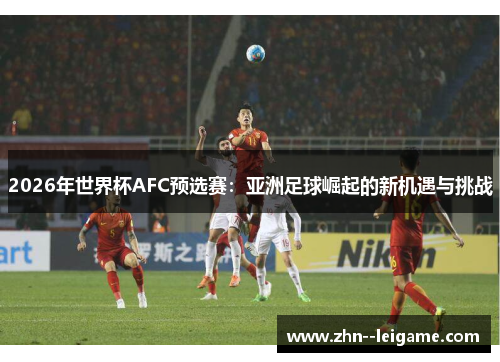 2026年世界杯AFC预选赛:亚洲足球崛起的新机遇与挑战 2026年世界杯AFC预选赛:亚洲足球崛起的新机遇与挑战