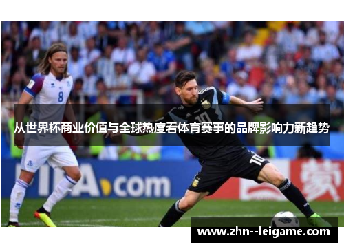 从世界杯商业价值与全球热度看体育赛事的品牌影响力新趋势 从世界杯商业价值与全球热度看体育赛事的品牌影响力新趋势