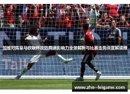 加维对阵皇马欧联杯攻防两端影响力全景解析与比赛走势深度解读报