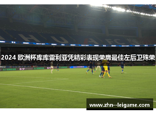 2024 欧洲杯库库雷利亚凭精彩表现荣膺最佳左后卫殊荣 2024 欧洲杯库库雷利亚凭精彩表现荣膺最佳左后卫殊荣